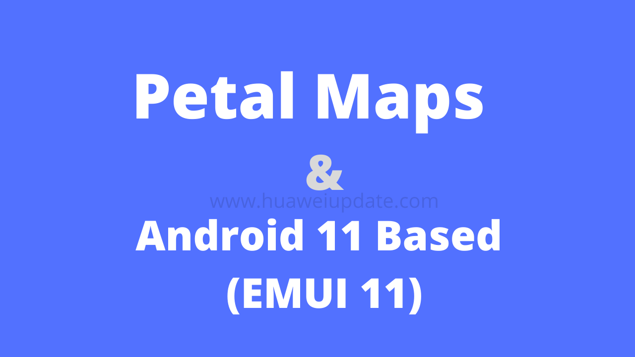 Huawei Petal Maps and Android 11 based EMUI 11