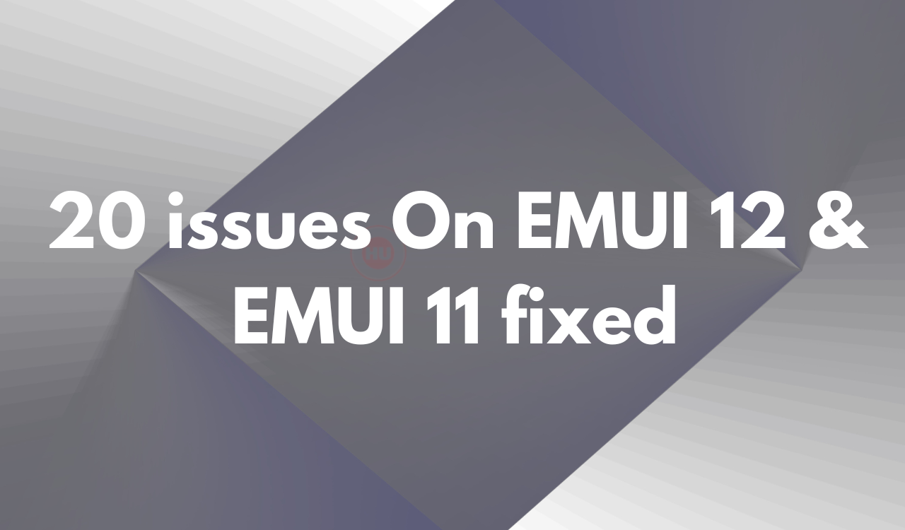 20 issues on EMUI 12 and 11 fixed